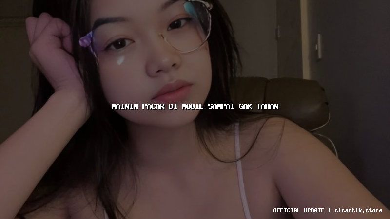 mainin pacar di mobil sampai gak tahan