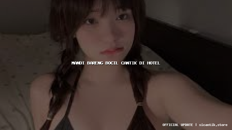 mandi bareng bocil cantik di hotel