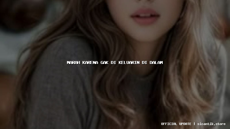 marah karena gak di keluarin di dalam