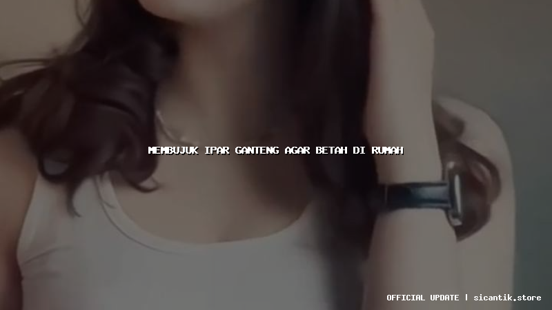 membujuk ipar ganteng agar betah di rumah