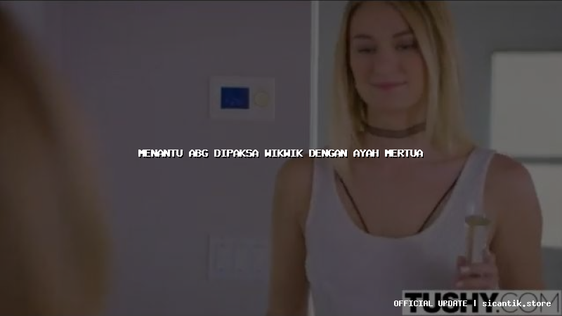 menantu abg dipaksa wikwik dengan ayah mertua