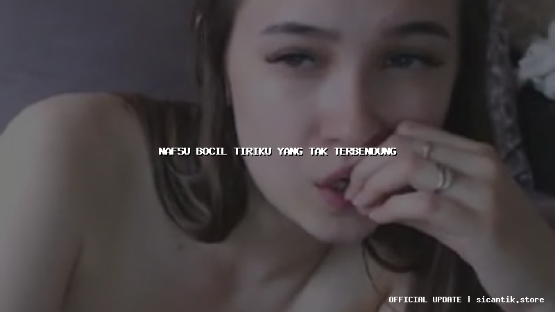 nafsu bocil tiriku yang tak terbendung