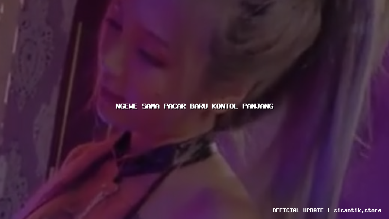 ngewe sama pacar baru kontol panjang