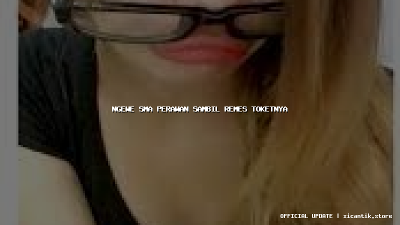 ngewe sma perawan sambil remes toketnya