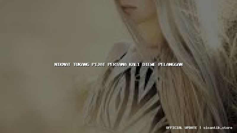 nikmat tukang pijat pertama kali diewe pelanggan