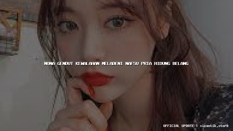 nona gendut kewalahan meladeni nafsu pria hidung belang