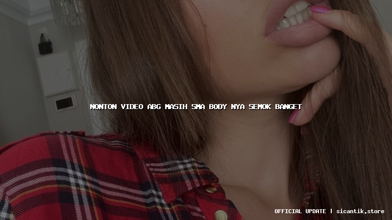 nonton video abg masih sma body nya semok banget