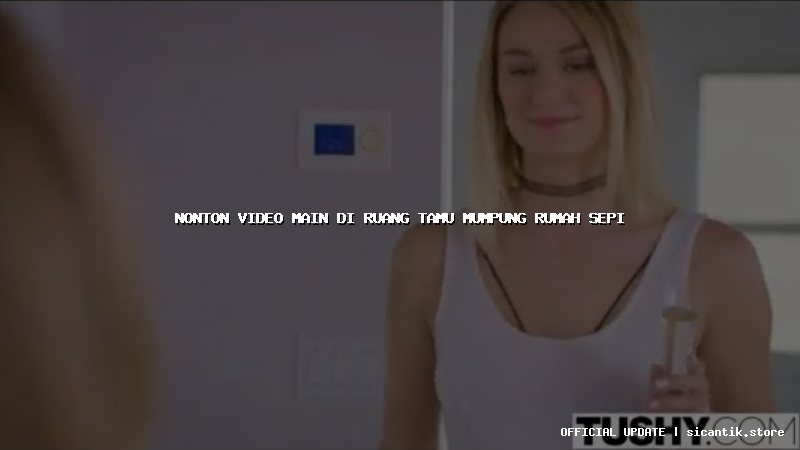 nonton video main di ruang tamu mumpung rumah sepi