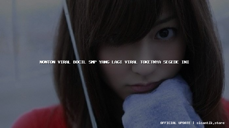 nonton viral bocil smp yang lagi viral toketnya segede ini