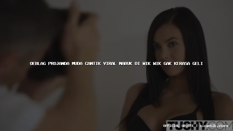 oeblag projanda muda cantik viral mabuk di wik wik gak kerasa geli
