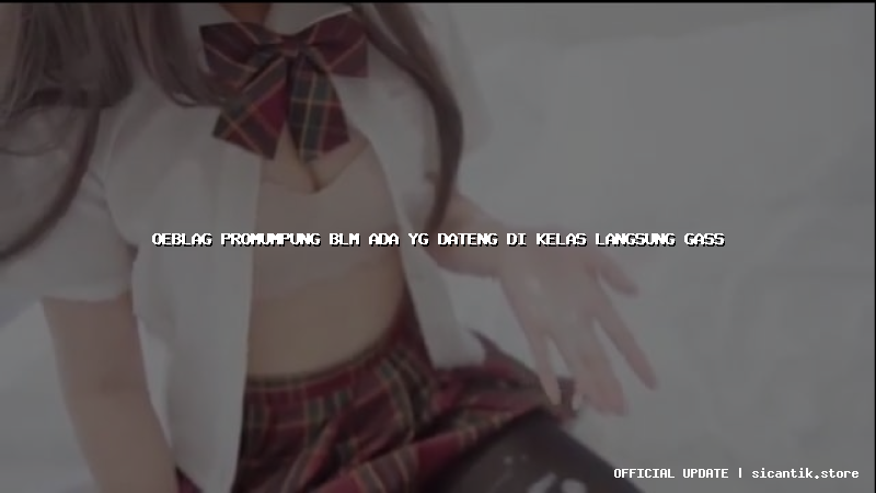 oeblag promumpung blm ada yg dateng di kelas langsung gass