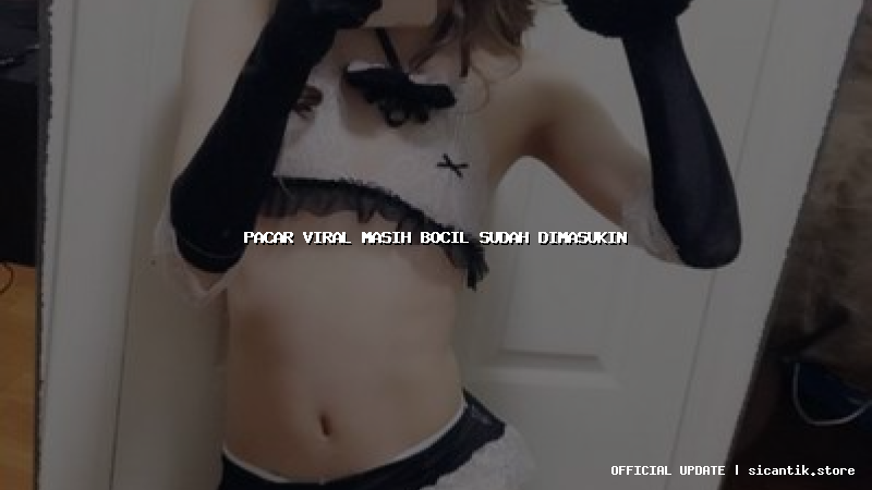 pacar viral masih bocil sudah dimasukin