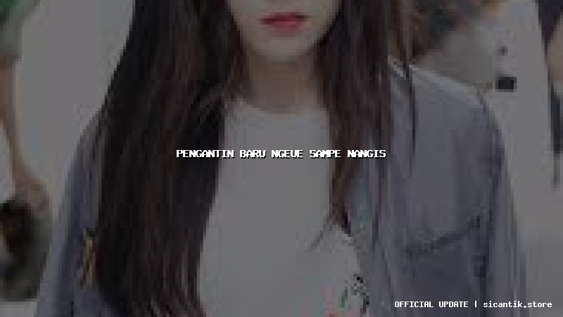 pengantin baru ngeue sampe nangis