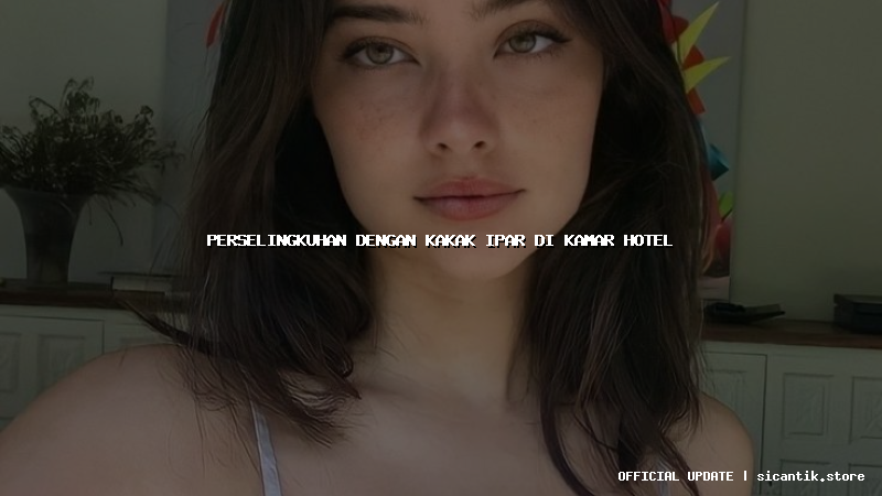 perselingkuhan dengan kakak ipar di kamar hotel