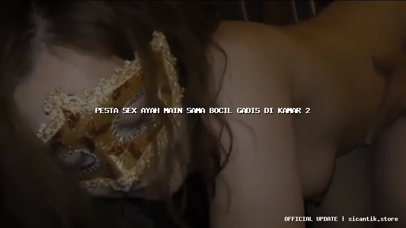 pesta sex ayah main sama bocil gadis di kamar 2