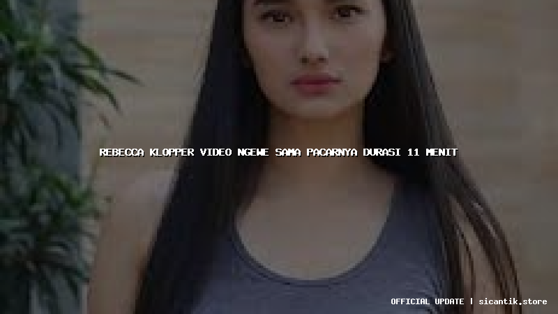 rebecca klopper video ngewe sama pacarnya durasi 11 menit
