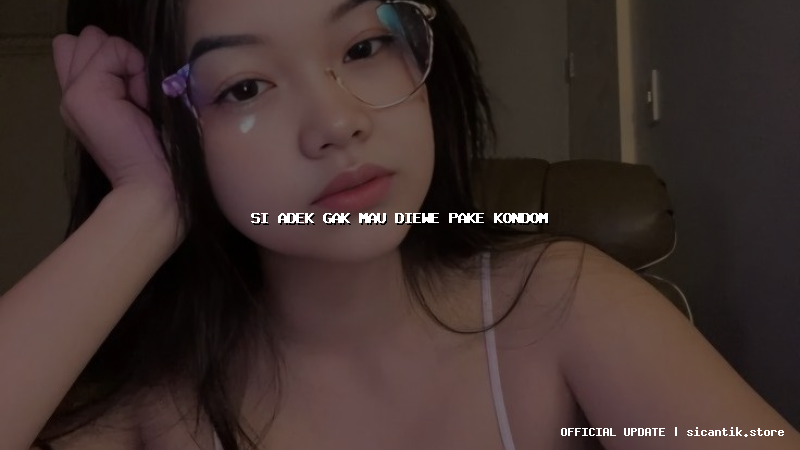 si adek gak mau diewe pake kondom