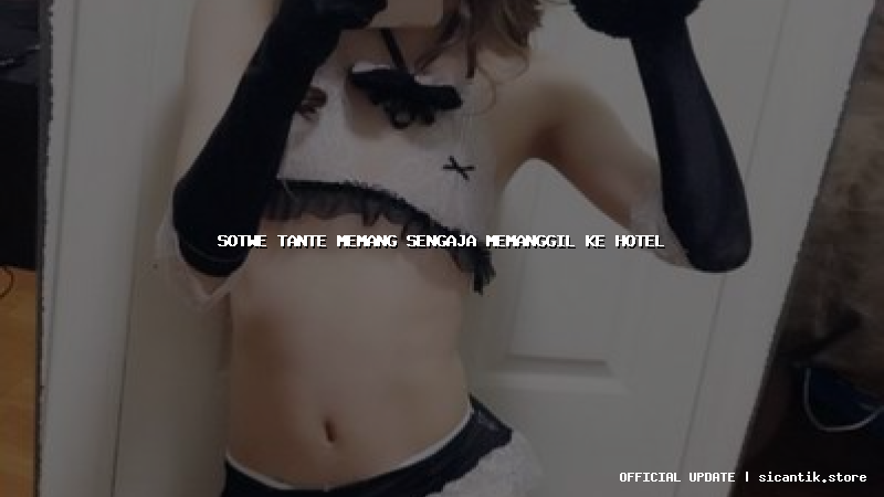 sotwe tante memang sengaja memanggil ke hotel