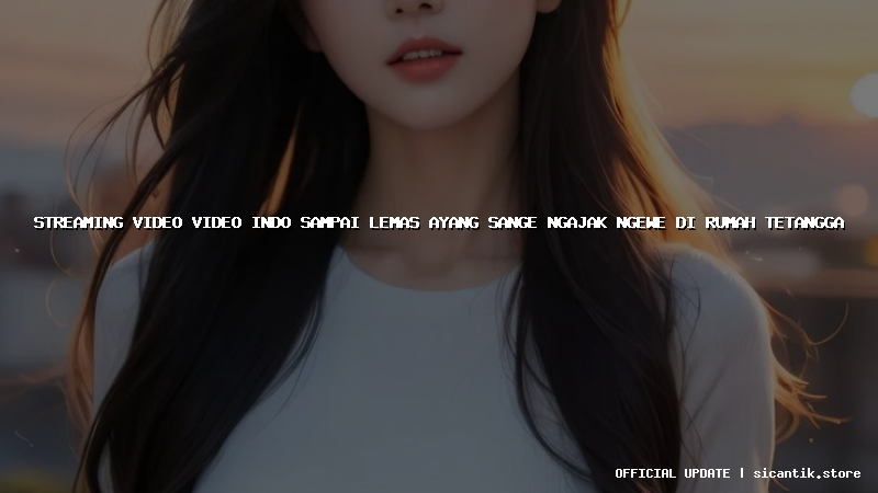 streaming video video indo sampai lemas ayang sange ngajak ngewe di rumah tetangga