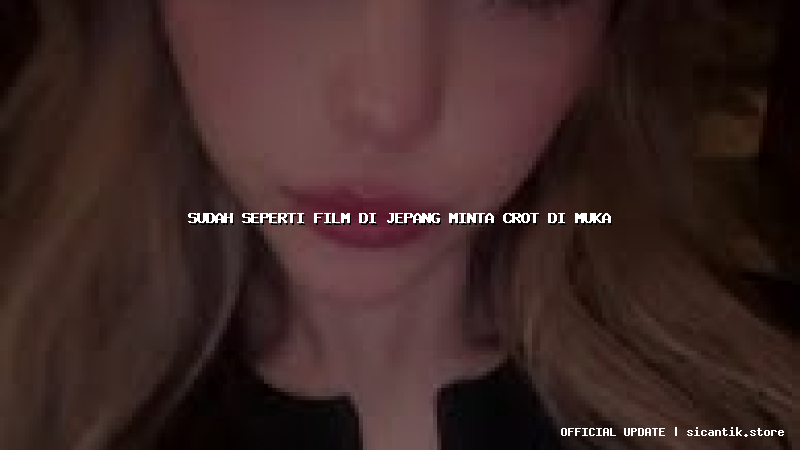 sudah seperti film di jepang minta crot di muka