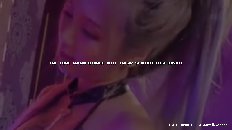 tak kuat nahan birahi adik pacar sendiri disetubuhi