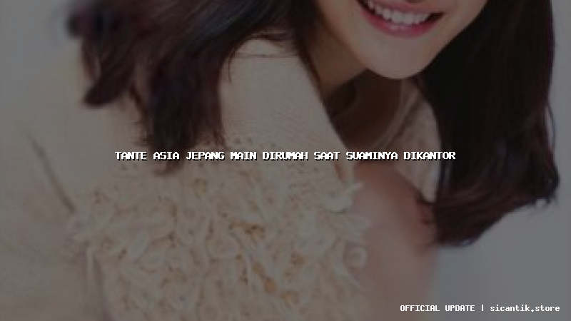 tante asia jepang main dirumah saat suaminya dikantor