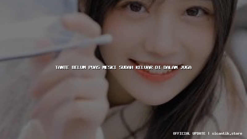 tante belum puas meski sudah keluar di dalam juga