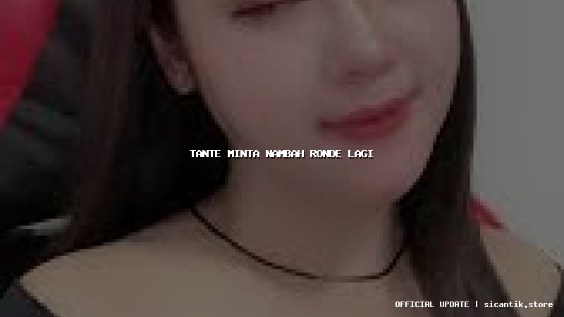 tante minta nambah ronde lagi