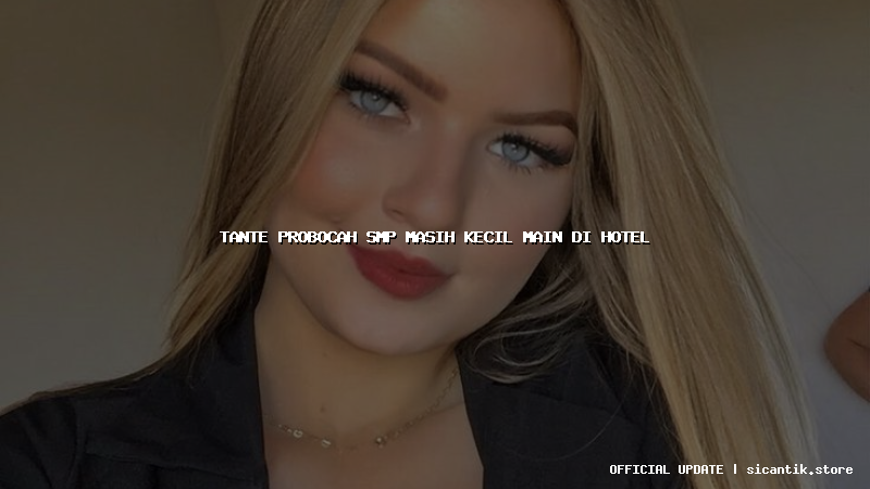tante probocah smp masih kecil main di hotel