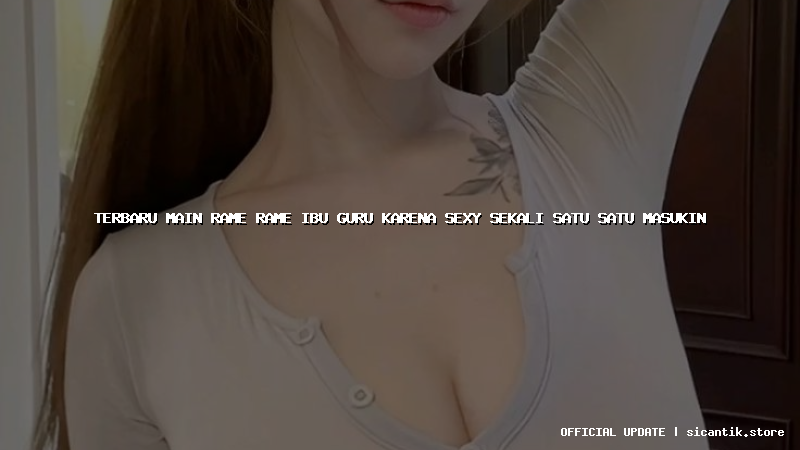 terbaru main rame rame ibu guru karena sexy sekali satu satu masukin