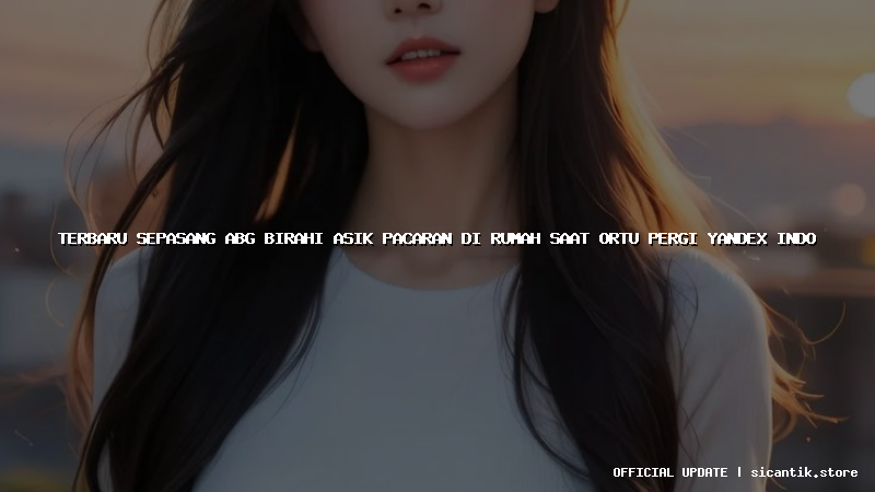 terbaru sepasang abg birahi asik pacaran di rumah saat ortu pergi yandex indo