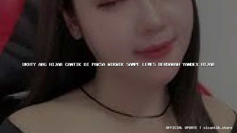 ukhty abg hijab cantik di paksa wikwik sampe lemes berdarah yandex hijab
