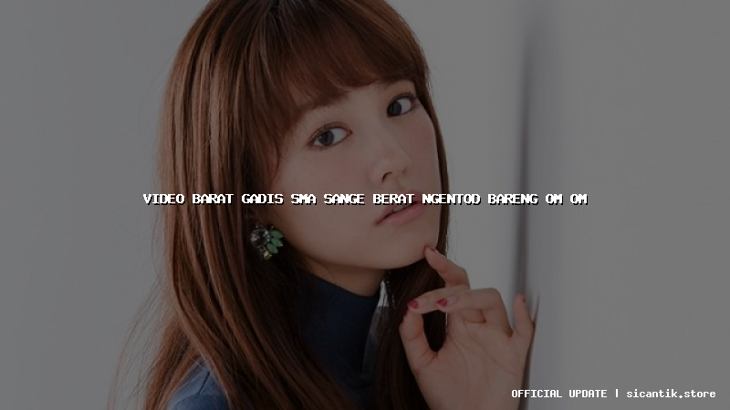 video barat gadis sma sange berat ngentod bareng om om