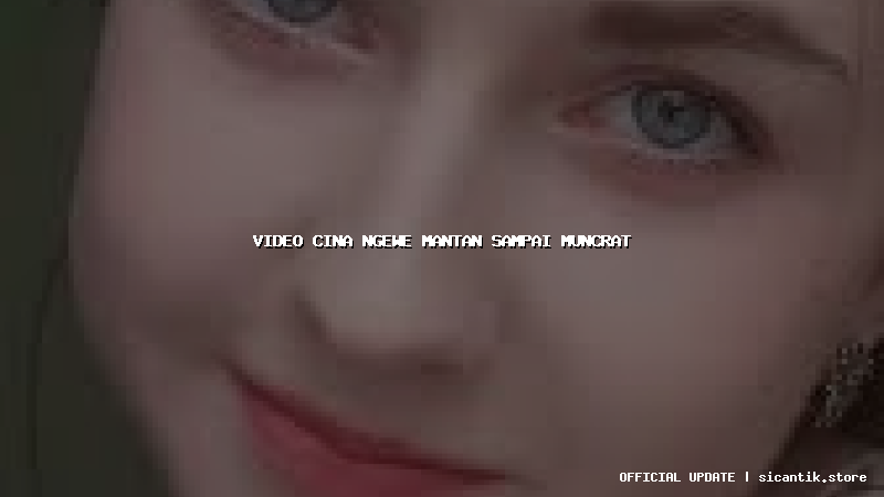 video cina ngewe mantan sampai muncrat