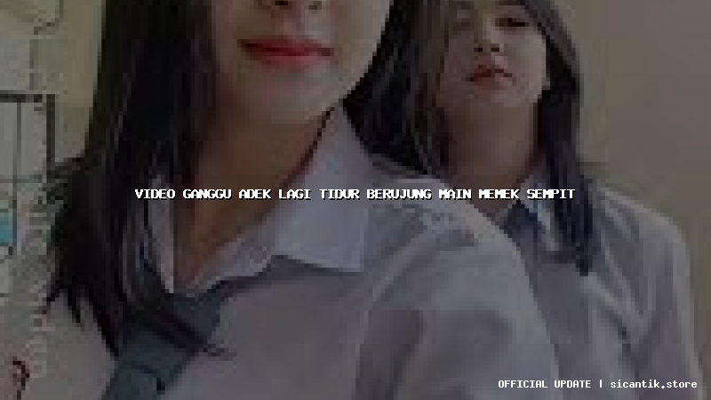 video ganggu adek lagi tidur berujung main memek sempit