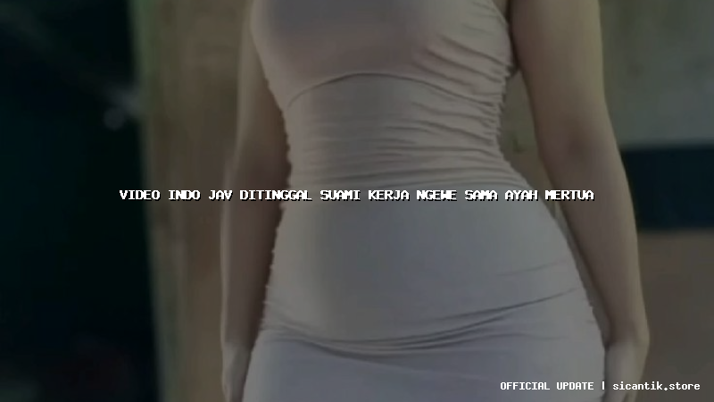 video indo jav ditinggal suami kerja ngewe sama ayah mertua