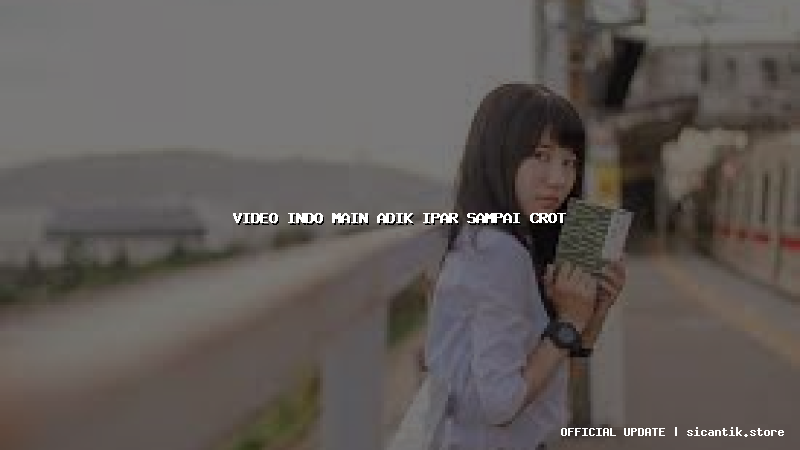 video indo main adik ipar sampai crot