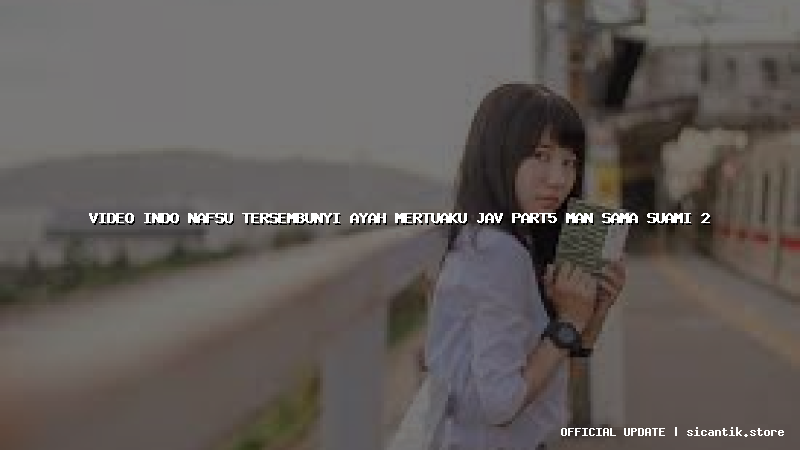 video indo nafsu tersembunyi ayah mertuaku jav part5 man sama suami 2