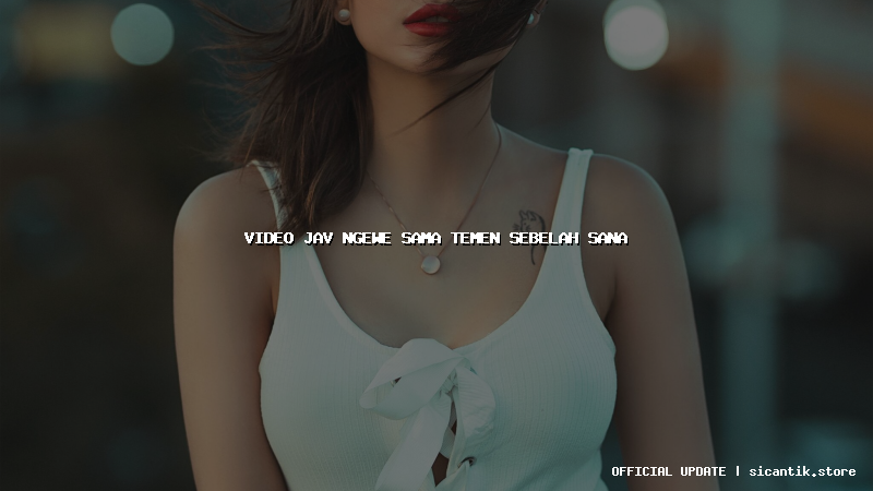 video jav ngewe sama temen sebelah sana