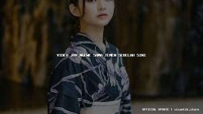 video jav ngewe sama temen sebelah sini