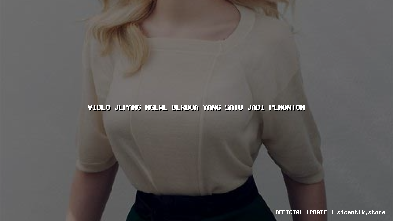 video jepang ngewe berdua yang satu jadi penonton