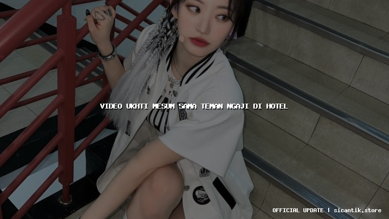 video ukhti mesum sama teman ngaji di hotel