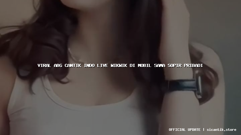 viral abg cantik indo live wikwik di mobil sama sopir pribadi