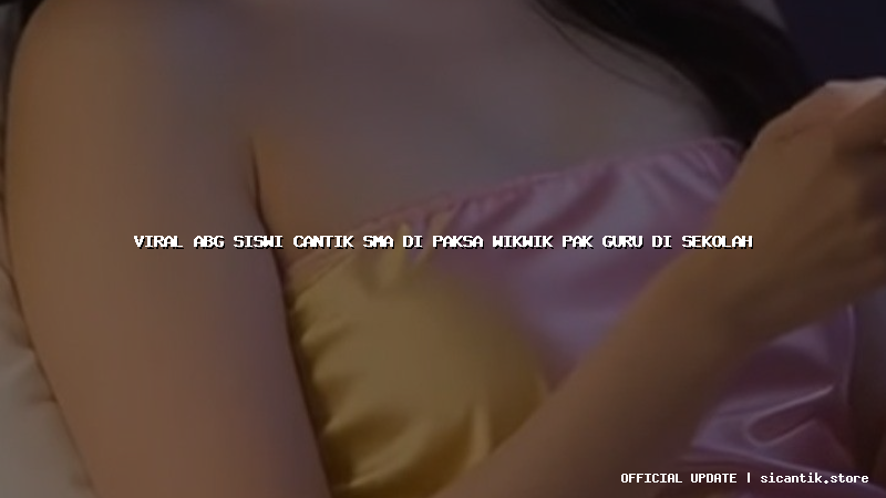 viral abg siswi cantik sma di paksa wikwik pak guru di sekolah