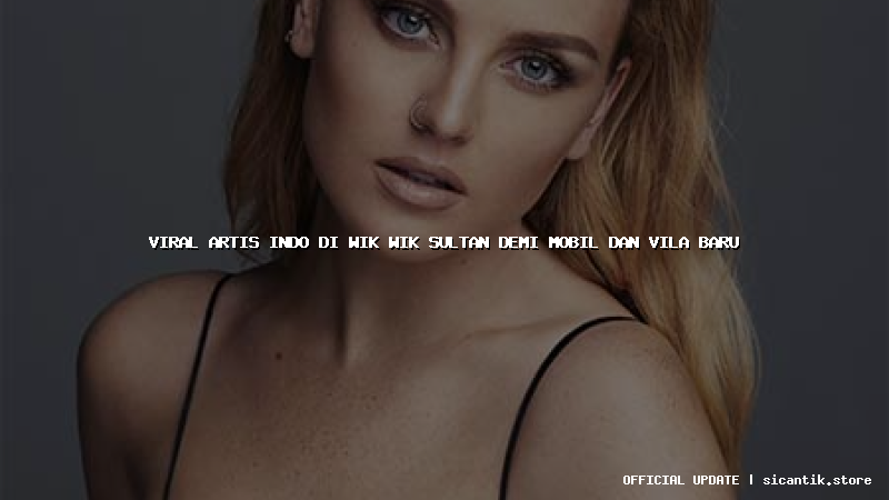 viral artis indo di wik wik sultan demi mobil dan vila baru
