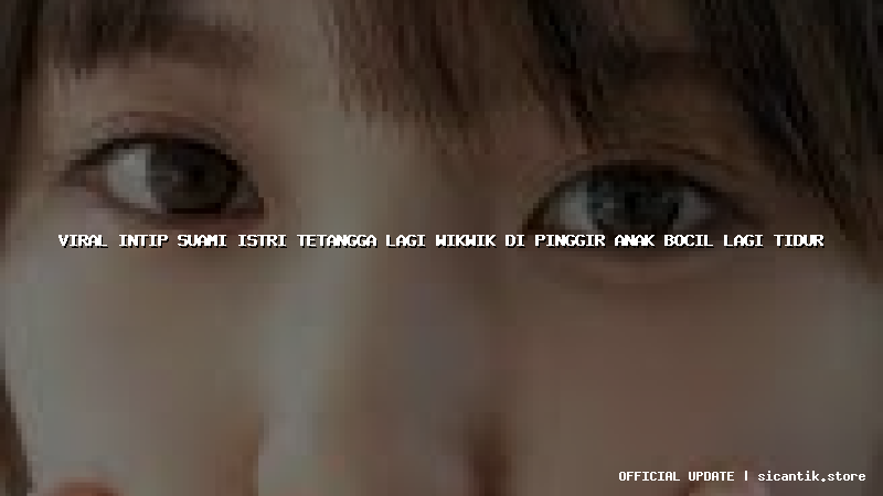 viral intip suami istri tetangga lagi wikwik di pinggir anak bocil lagi tidur