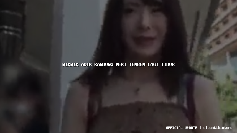 wikwik adik kandung meki tembem lagi tidur
