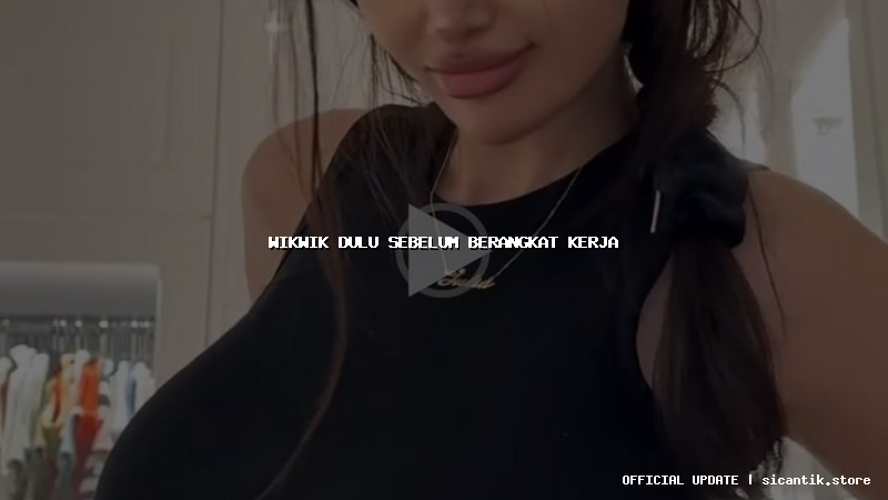 wikwik dulu sebelum berangkat kerja