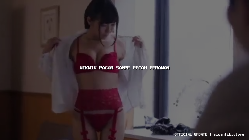 wikwik pacar sampe pecah perawan