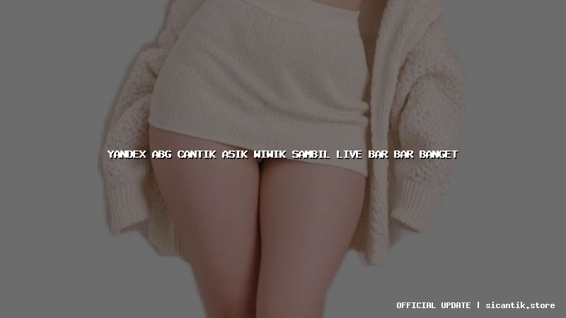 yandex abg cantik asik wiwik sambil live bar bar banget